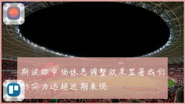 斯波称中场休息调整效果显著我们的实力远超近期表现