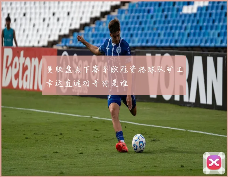 曼联盘点下赛季欧冠资格球队矿工幸运直通对手将是谁