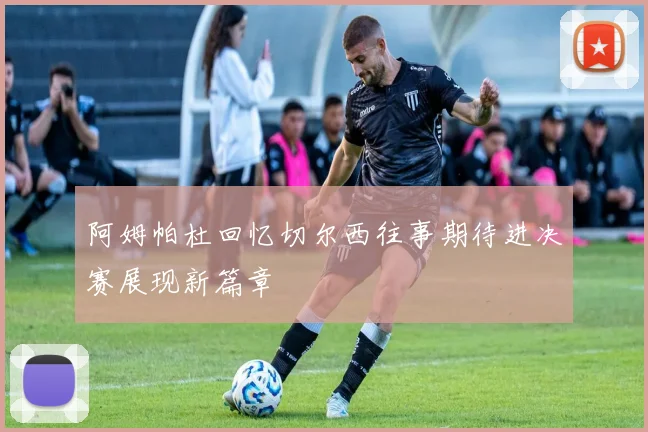 阿姆帕杜回忆切尔西往事期待进决赛展现新篇章