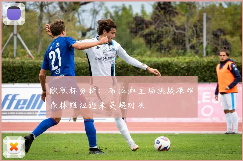 欧联杯分析：布拉加主场挑战艰难森林维拉迎来英超对决