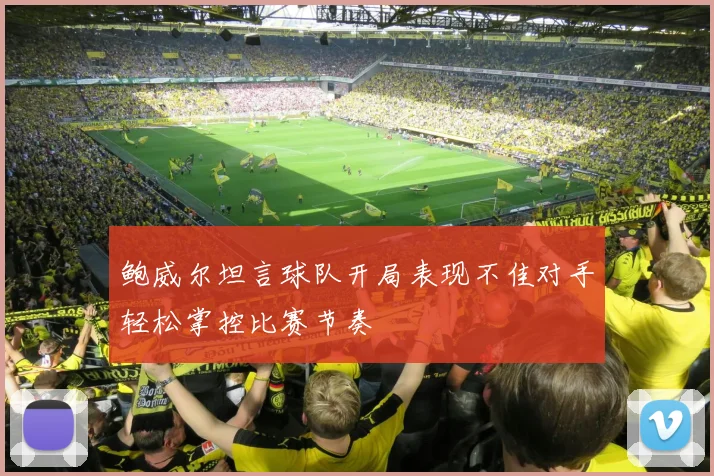 鲍威尔坦言球队开局表现不佳对手轻松掌控比赛节奏