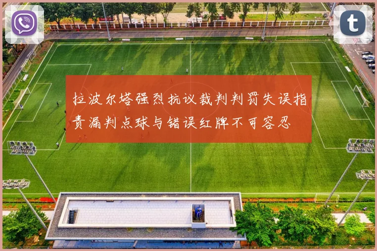 拉波尔塔强烈抗议裁判判罚失误指责漏判点球与错误红牌不可容忍