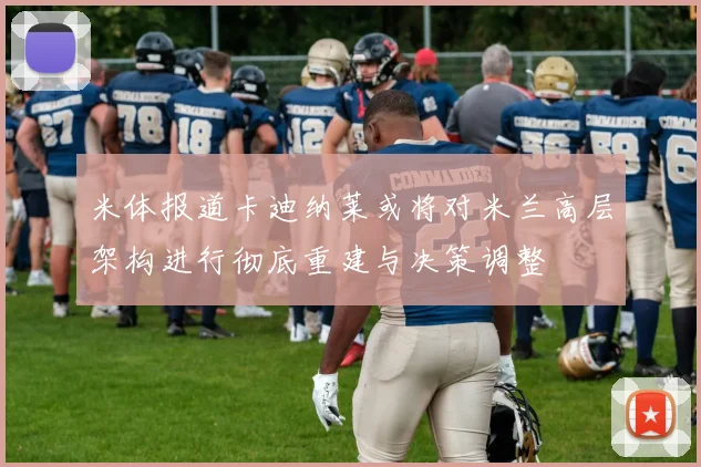 米体报道卡迪纳莱或将对米兰高层架构进行彻底重建与决策调整