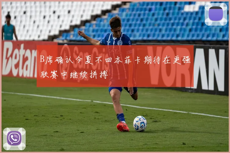 B席确认今夏不回本菲卡期待在更强联赛中继续拼搏