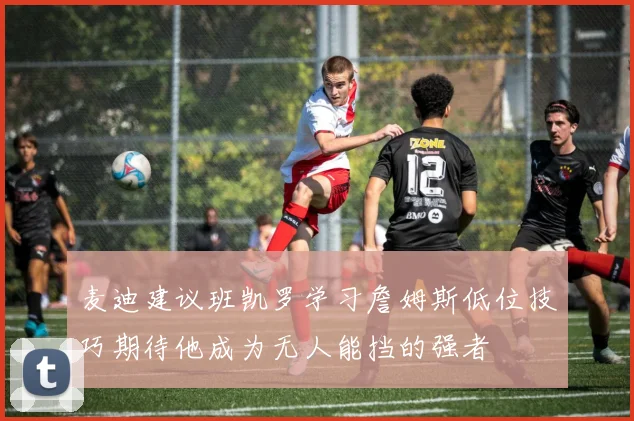 麦迪建议班凯罗学习詹姆斯低位技巧期待他成为无人能挡的强者