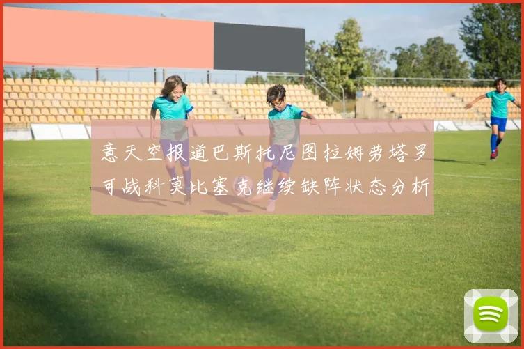 意天空报道巴斯托尼图拉姆劳塔罗可战科莫比塞克继续缺阵状态分析