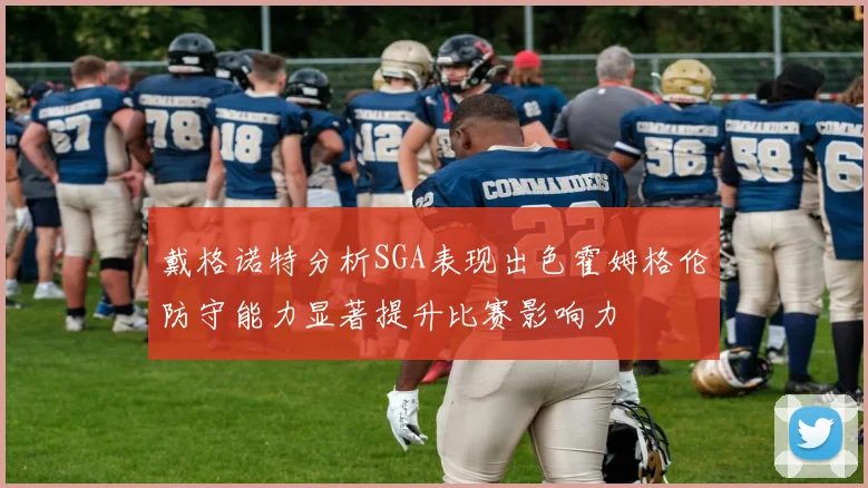 戴格诺特分析SGA表现出色霍姆格伦防守能力显著提升比赛影响力