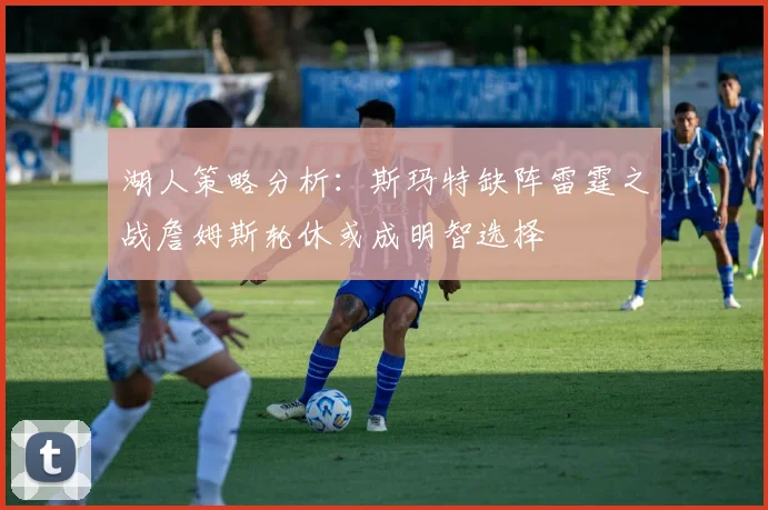 湖人策略分析：斯玛特缺阵雷霆之战詹姆斯轮休或成明智选择