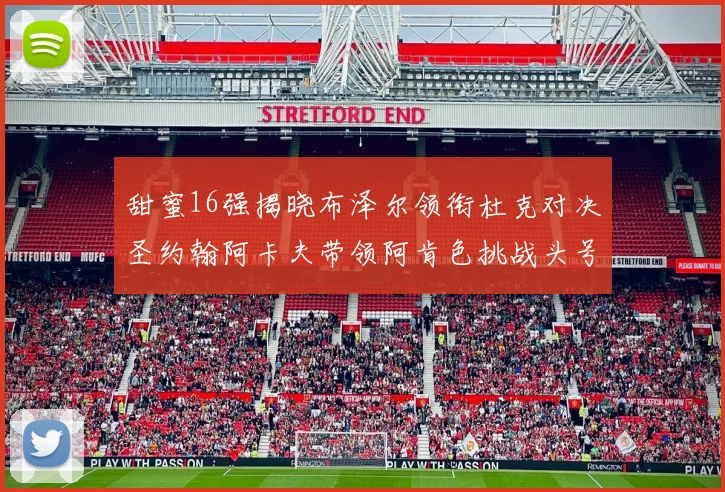 甜蜜16强揭晓布泽尔领衔杜克对决圣约翰阿卡夫带领阿肯色挑战头号种子