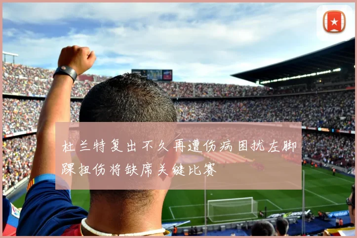杜兰特复出不久再遭伤病困扰左脚踝扭伤将缺席关键比赛