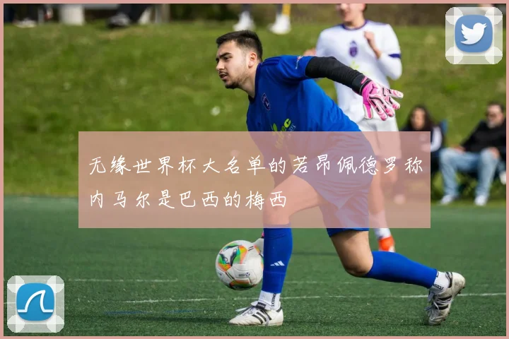 无缘世界杯大名单的若昂佩德罗称内马尔是巴西的梅西