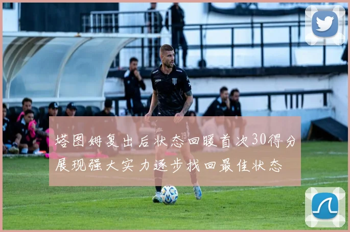 塔图姆复出后状态回暖首次30得分展现强大实力逐步找回最佳状态